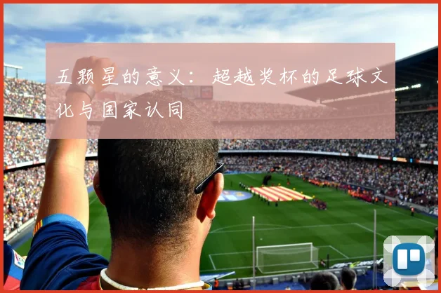 五颗星的意义：超越奖杯的足球文化与国家认同