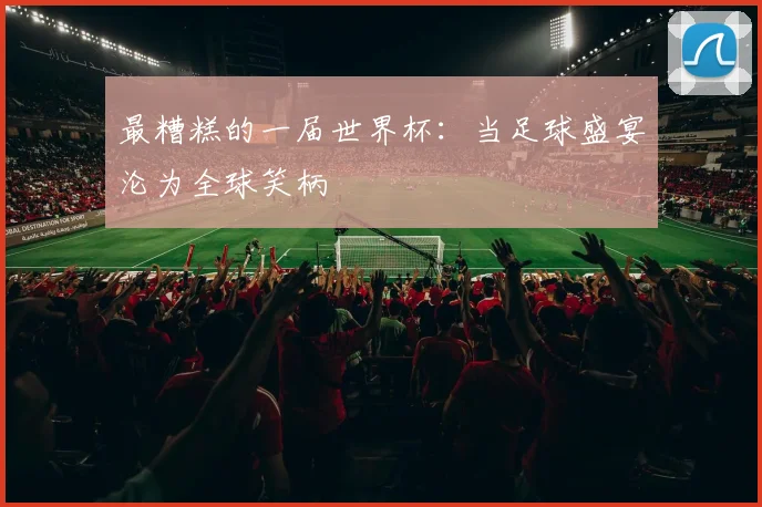 最糟糕的一届世界杯：当足球盛宴沦为全球笑柄
