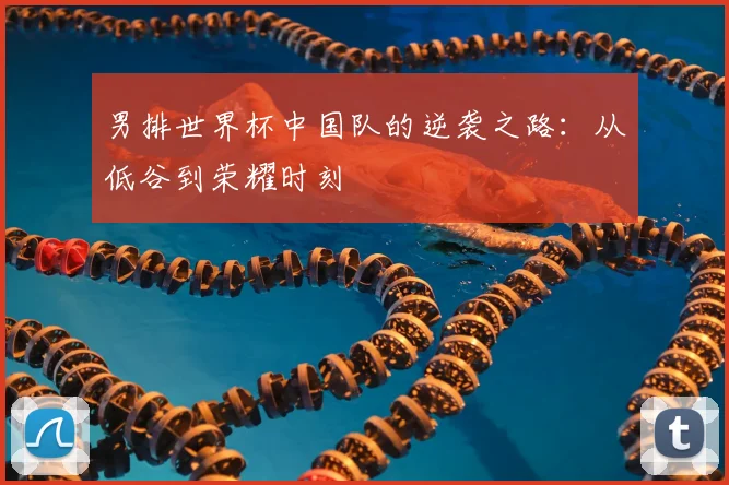 男排世界杯中国队的逆袭之路:从低谷到荣耀时刻