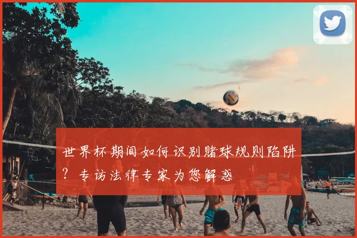 世界杯期间如何识别赌球规则陷阱?专访法律专家为您解惑