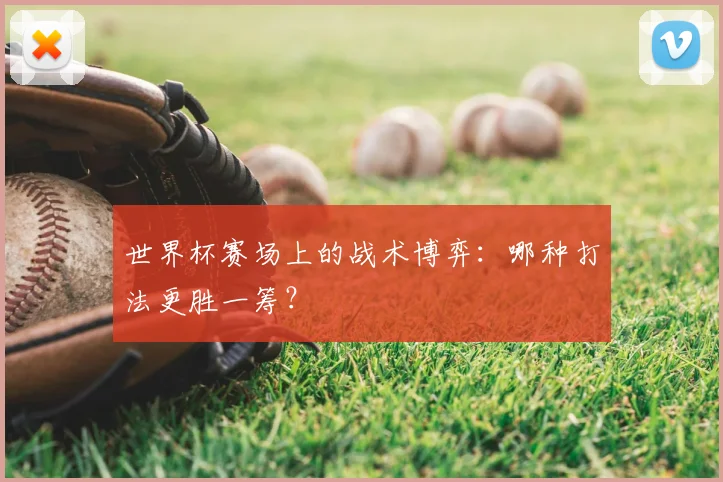 世界杯赛场上的战术博弈:哪种打法更胜一筹?