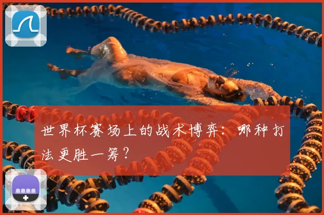 世界杯赛场上的战术博弈:哪种打法更胜一筹?