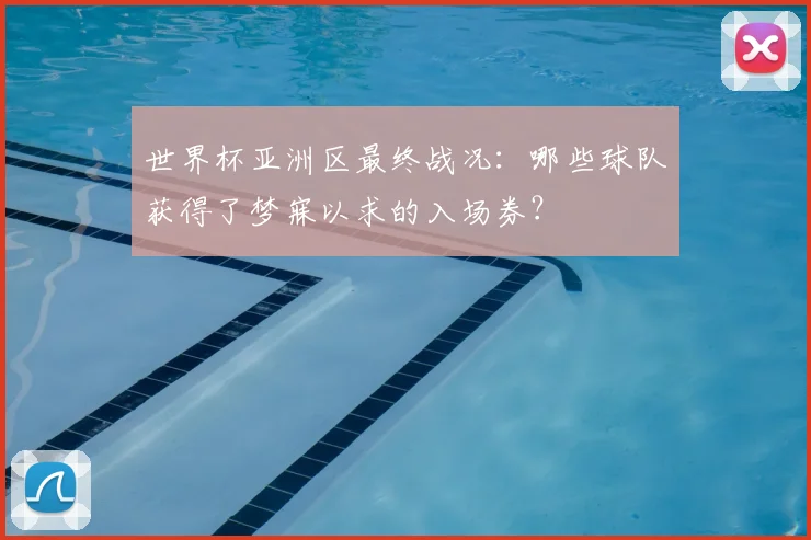 世界杯亚洲区最终战况:哪些球队获得了梦寐以求的入场券?