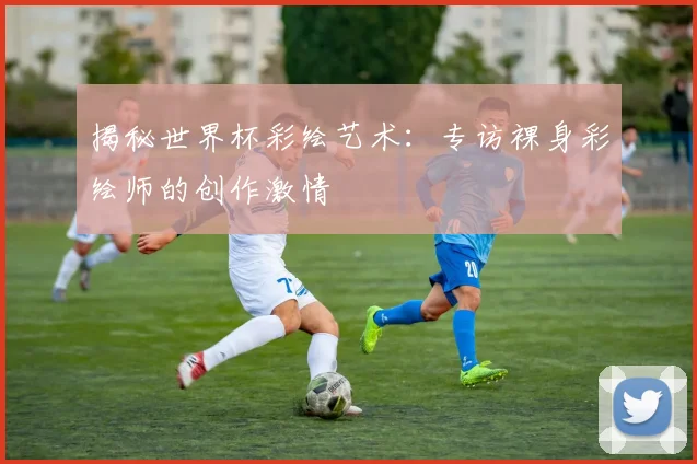 揭秘世界杯彩绘艺术:专访裸身彩绘师的创作激情
