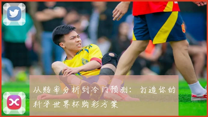从赔率分析到冷门预测:打造你的科学世界杯购彩方案