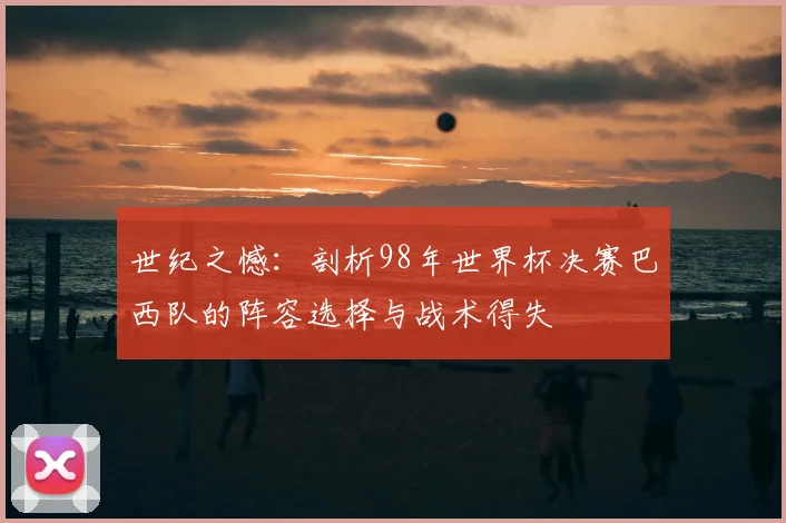 世纪之憾：剖析98年世界杯决赛巴西队的阵容选择与战术得失