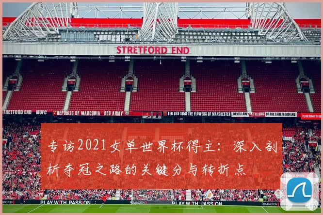 专访2021女单世界杯得主:深入剖析夺冠之路的关键分与转折点