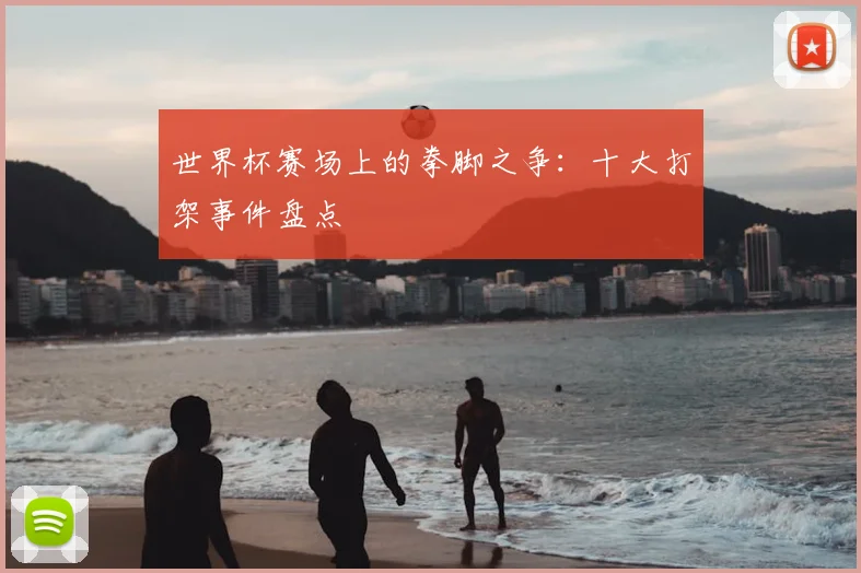 世界杯赛场上的拳脚之争:十大打架事件盘点