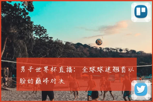男子世界杯直播：全球球迷翘首以盼的巅峰对决
