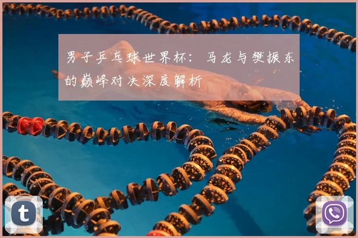 男子乒乓球世界杯:马龙与樊振东的巅峰对决深度解析