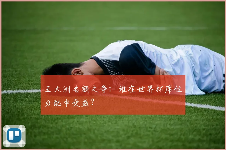 五大洲名额之争:谁在世界杯席位分配中受益?
