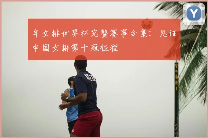 年女排世界杯完整赛事合集:见证中国女排第十冠征程