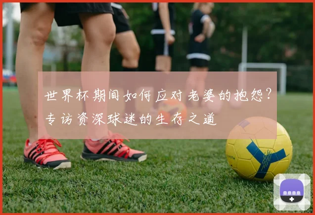 世界杯期间如何应对老婆的抱怨?专访资深球迷的生存之道