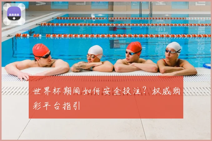 世界杯期间如何安全投注?权威购彩平台指引