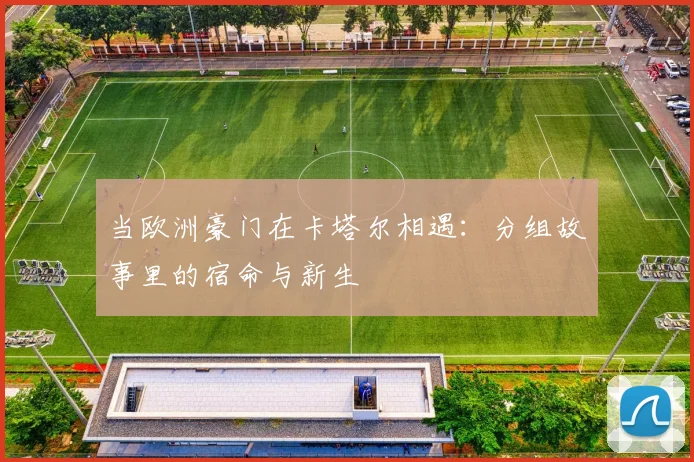 当欧洲豪门在卡塔尔相遇:分组故事里的宿命与新生