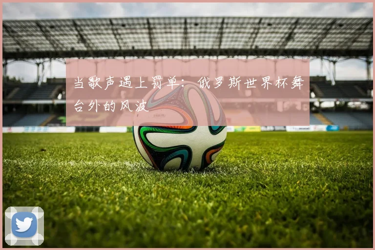 当歌声遇上罚单：俄罗斯世界杯舞台外的风波