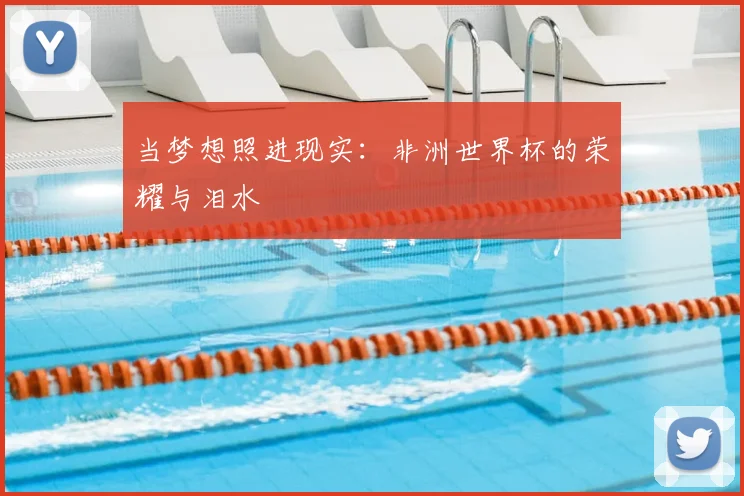 当梦想照进现实:非洲世界杯的荣耀与泪水