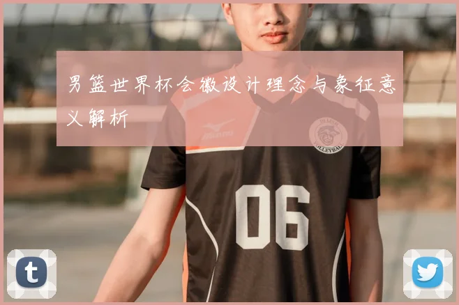男篮世界杯会徽设计理念与象征意义解析