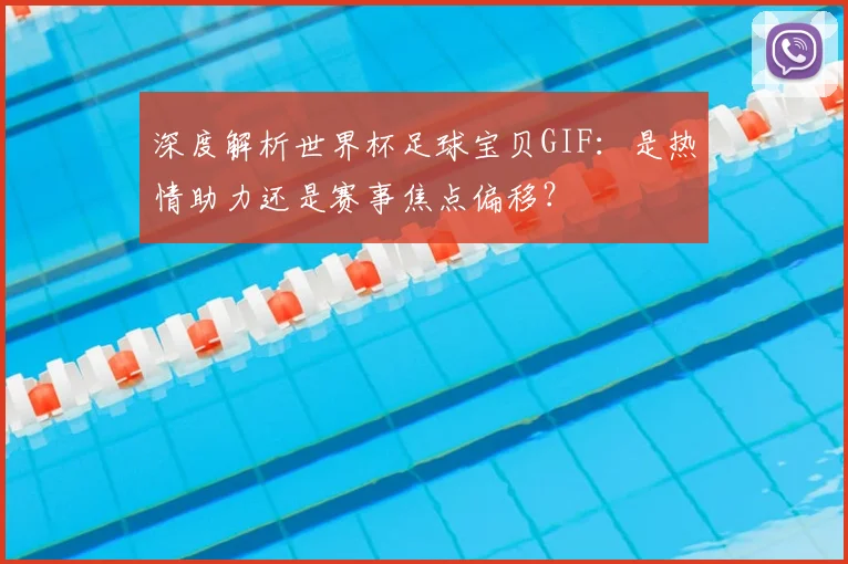 深度解析世界杯足球宝贝GIF:是热情助力还是赛事焦点偏移?