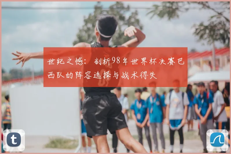 世纪之憾:剖析98年世界杯决赛巴西队的阵容选择与战术得失