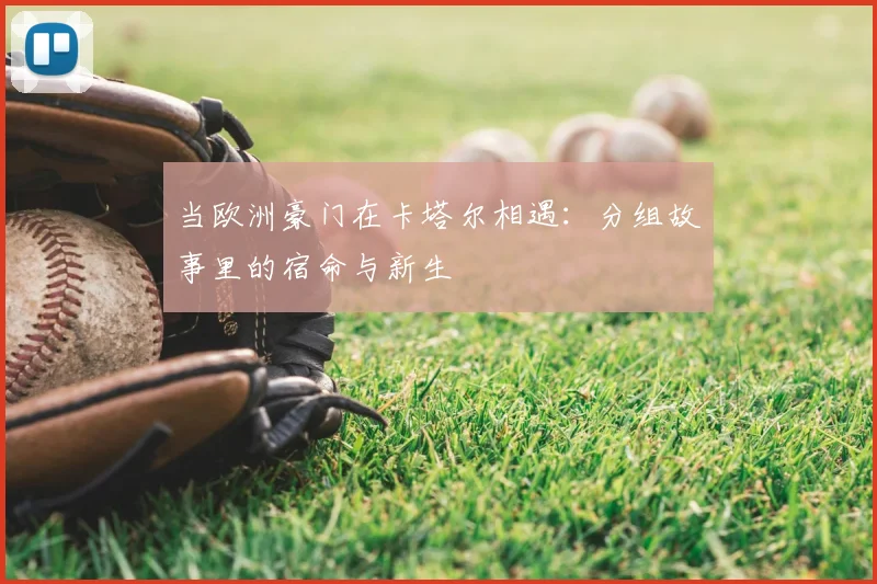 当欧洲豪门在卡塔尔相遇:分组故事里的宿命与新生