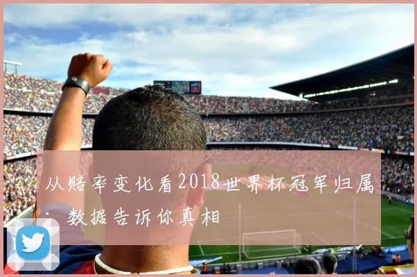 从赔率变化看2018世界杯冠军归属:数据告诉你真相