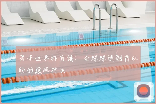 男子世界杯直播：全球球迷翘首以盼的巅峰对决