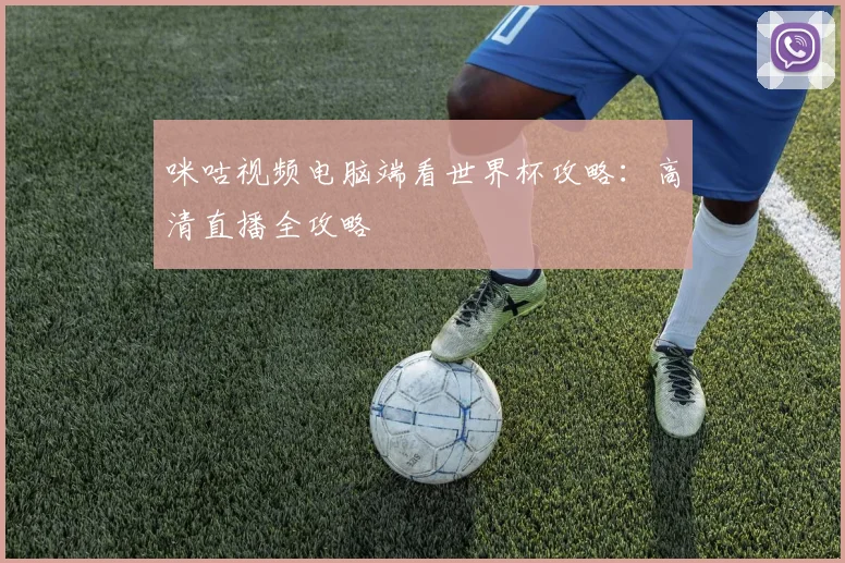 咪咕视频电脑端看世界杯攻略：高清直播全攻略