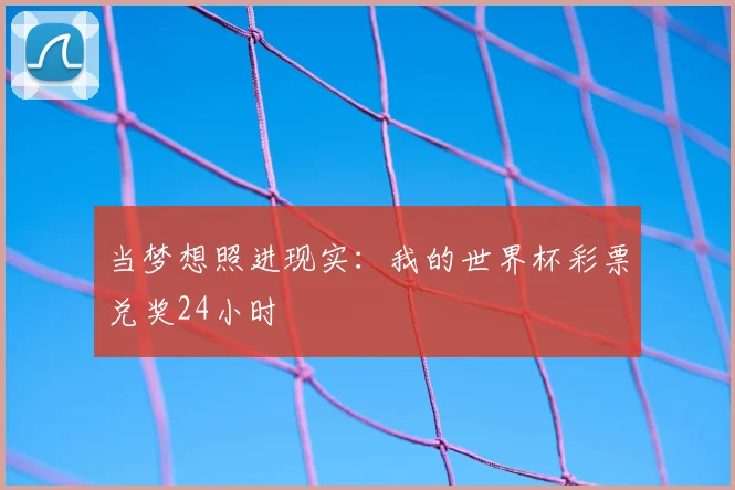 当梦想照进现实:我的世界杯彩票兑奖24小时