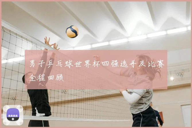 男子乒乓球世界杯四强选手及比赛全程回顾