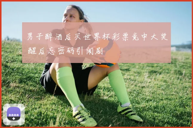 男子醉酒后买世界杯彩票竟中大奖 醒后忘密码引闹剧