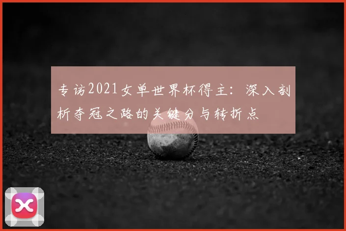 专访2021女单世界杯得主:深入剖析夺冠之路的关键分与转折点