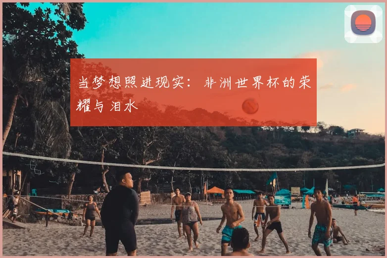 当梦想照进现实：非洲世界杯的荣耀与泪水