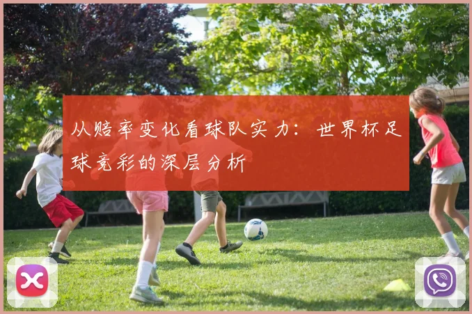 从赔率变化看球队实力:世界杯足球竞彩的深层分析