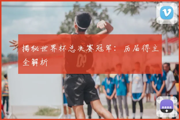 揭秘世界杯总决赛冠军:历届得主全解析