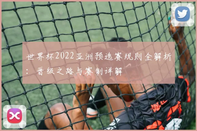 世界杯2022亚洲预选赛规则全解析:晋级之路与赛制详解