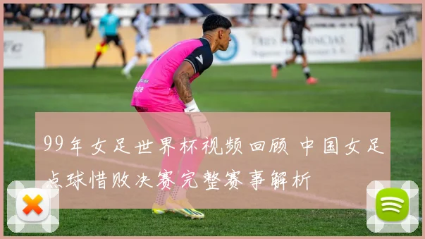 99年女足世界杯视频回顾 中国女足点球惜败决赛完整赛事解析